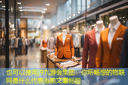 j9九游会集团：你所畅想的物联网是什么