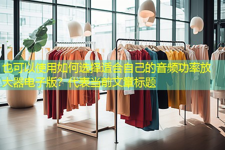 如何选择适合自己的音频功率放大器电子版？