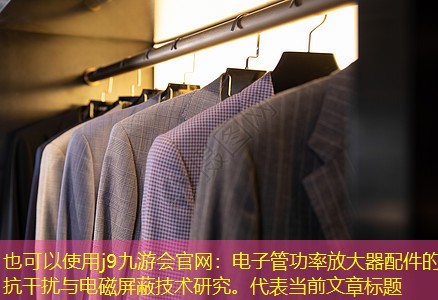 <strong>j9九游会官网：电子管功率放大器配件的抗干扰与电磁屏蔽技术研究。</strong>
