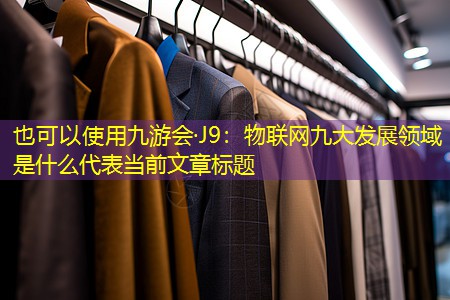 九游会·J9：物联网九大发展领域是什么